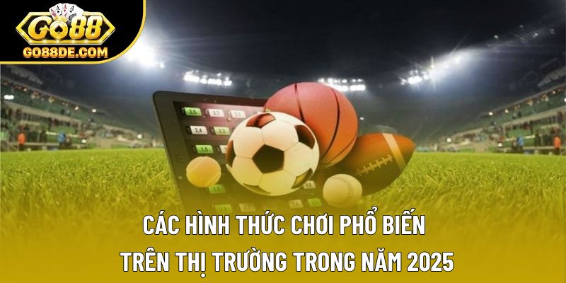 Các hình thức chơi phổ biến trên thị trường trong năm 2025